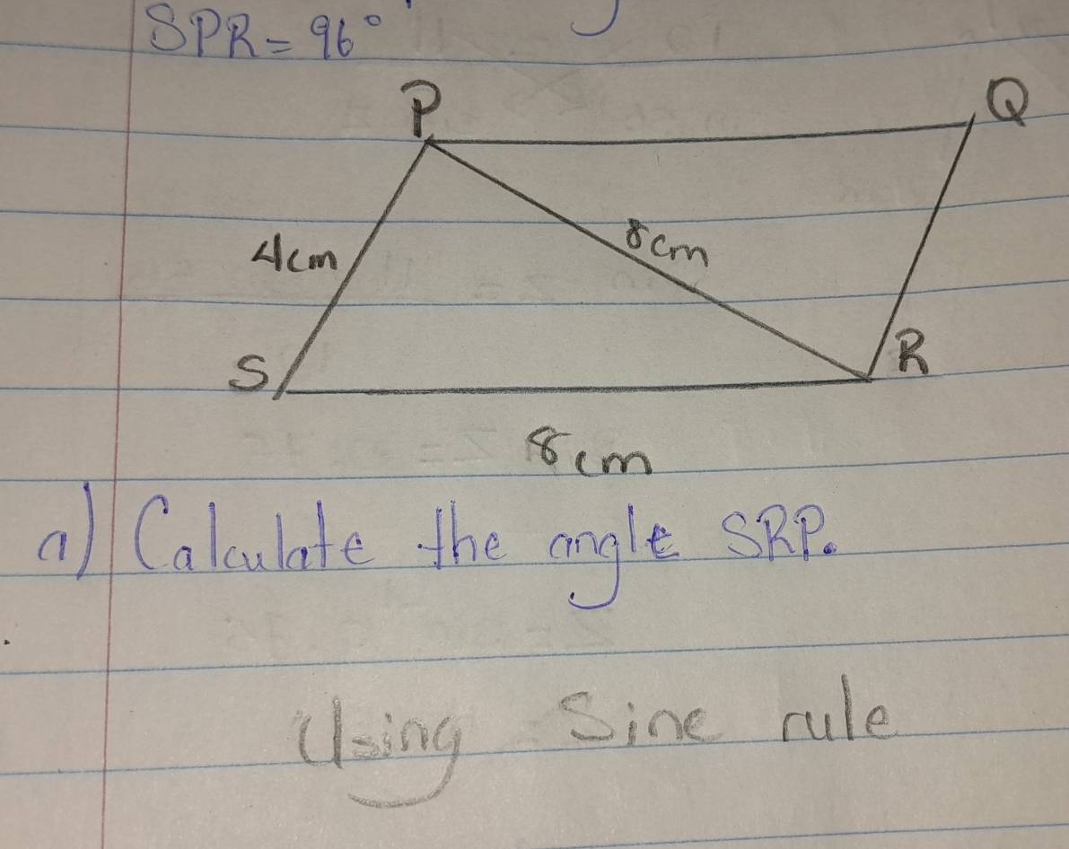 SPR=96°
a) Calculate the angle SRP. 
Uoing Sine rule