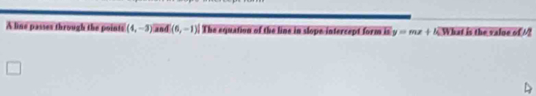 A line passes through the points (4,-3) a d[(6,-1)] The equation of the line in slope intercept form is y=mx+k_0^2 What is the value of ?