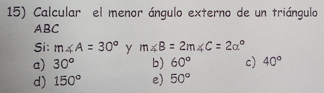 Calcular el menor ángulo externo de un triángulo
ABC
Si: m∠ A=30° y m∠ B=2m∠ C=2alpha°
a) 30° b) 60° c) 40°
d) 150° e) 50°