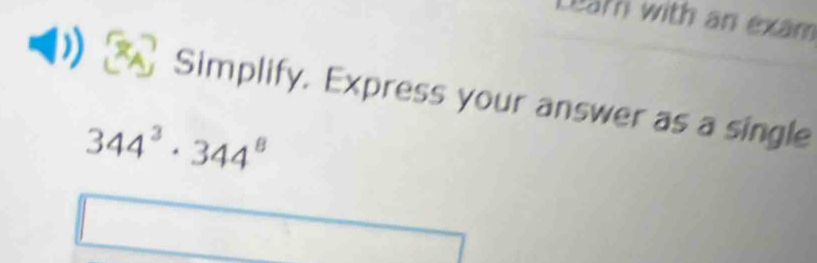 Lear with an exam 
Simplify. Express your answer as a single
344^3· 344^8