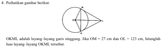 Perhatikan gambar berikut. 
OKML adalah layang--layang garis singgung. Jika OM=27cm dan OL=123cm , hitunglah 
luas layang-layang OKML tersebut.