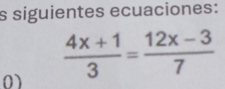 siguientes ecuaciones: 
0)  (4x+1)/3 = (12x-3)/7 