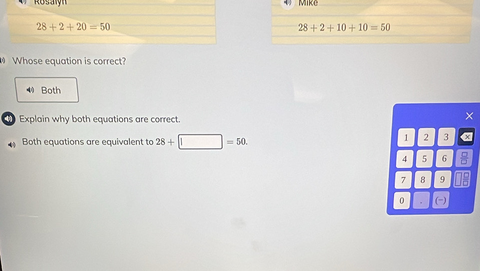 Whose equation is correct?
◀ Both
Explain why both equations are correct.
×
Both equations are equivalent to 28+□ =50.
1 2 3 a
4 5 6  □ /□  
7 8 9
0 . (-)