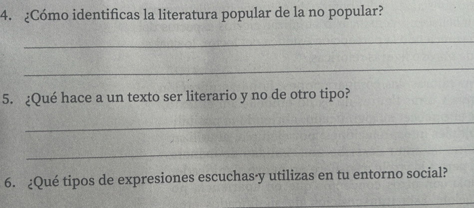 ¿Cómo identificas la literatura popular de la no popular? 
_ 
_ 
5. ¿Qué hace a un texto ser literario y no de otro tipo? 
_ 
_ 
6. ¿Qué tipos de expresiones escuchas·y utilizas en tu entorno social? 
_