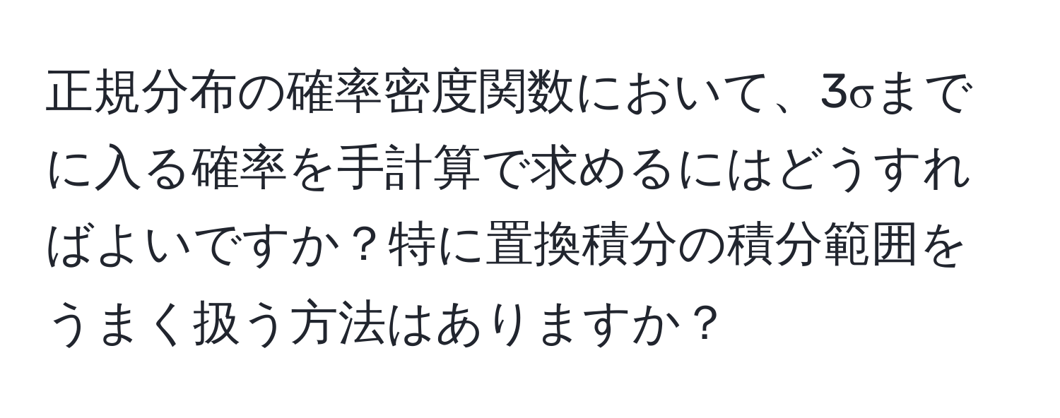 正規分布の確率密度関数において、3σまでに入る確率を手計算で求めるにはどうすればよいですか？特に置換積分の積分範囲をうまく扱う方法はありますか？