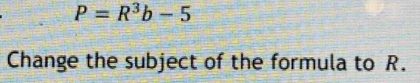 P=R^3b-5
Change the subject of the formula to R.