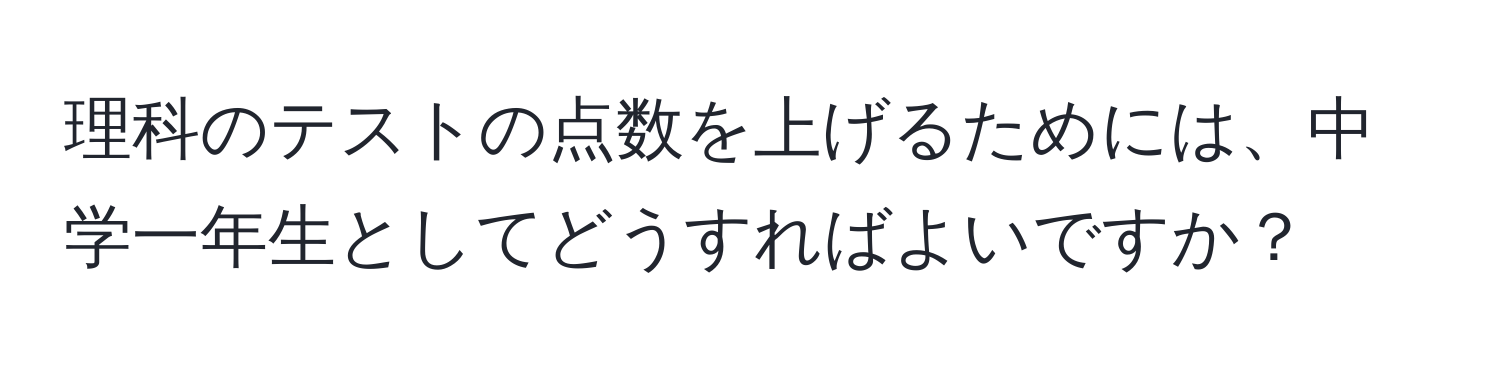 理科のテストの点数を上げるためには、中学一年生としてどうすればよいですか？