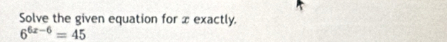 Solve the given equation for x exactly.
6^(6x-6)=45