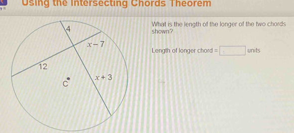 lt Using the Intersecting Chords Theorem
What is the length of the longer of the two chords
shown?
Length of longer chord =□ units