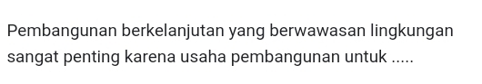 Pembangunan berkelanjutan yang berwawasan lingkungan 
sangat penting karena usaha pembangunan untuk .....