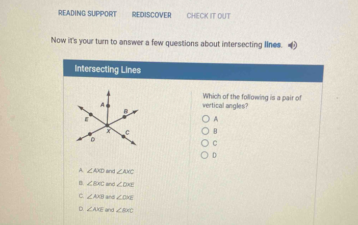 READING SUPPORT REDISCOVER CHECK IT OUT
Now it's your turn to answer a few questions about intersecting Ilnes.
Intersecting Lines
Which of the following is a pair of
vertical angles?
A
B
C
D
A. ∠ AXD and ∠ AXC
B. ∠ BXC and ∠ DXE
C. ∠ AXB and ∠ DXE
D. ∠ AXE and ∠ BXC