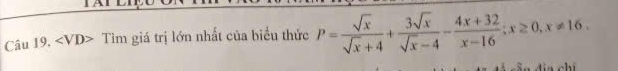 TAI 
Câu 19. ∠ VD> Tìm giá trị lớn nhất của biểu thức P= sqrt(x)/sqrt(x)+4 + 3sqrt(x)/sqrt(x)-4 - (4x+32)/x-16 ; x≥ 0, x!= 16.