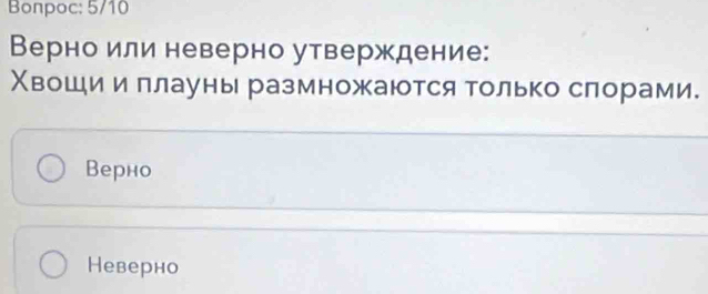 Bonpoc: 5/10
Верно или неверно утверждение:
Χвошии ллауны размножаются только слорами.
Верно
Неверно