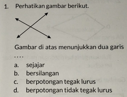 Perhatikan gambar berikut.
Gambar di atas menunjukkan dua garis
…
a. sejajar
b. bersilangan
c. berpotongan tegak lurus
d. berpotongan tidak tegak lurus