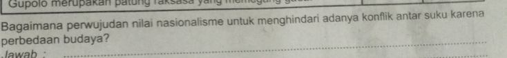 Gupolo merupakan patung raksasa 
Bagaimana perwujudan nilai nasionalisme untuk menghindari adanya konflik antar suku karena 
perbedaan budaya? 
Jawab