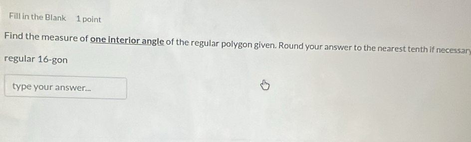 Fill in the Blank 1 point 
Find the measure of one interior angle of the regular polygon given. Round your answer to the nearest tenth if necessar 
regular 16 -gon 
type your answer...