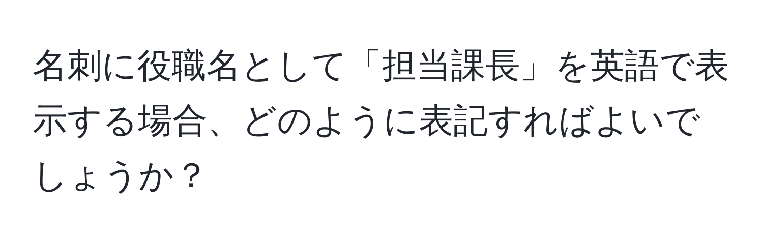 名刺に役職名として「担当課長」を英語で表示する場合、どのように表記すればよいでしょうか？