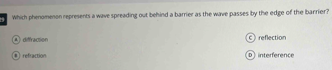 Which phenomenon represents a wave spreading out behind a barrier as the wave passes by the edge of the barrier?
A diffraction creflection
Brefraction D interference