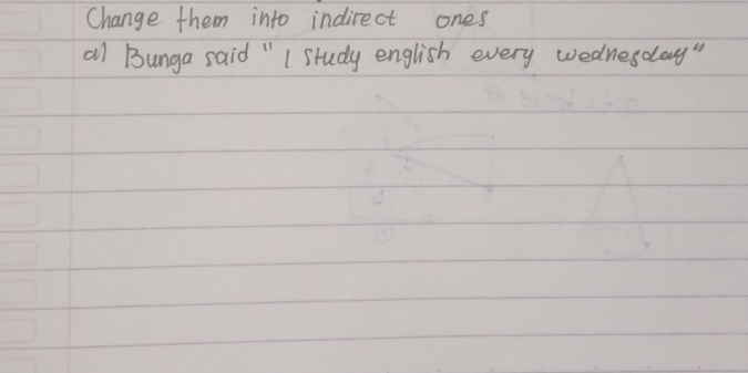 Change them into indirect ones 
all Bunga said " I study english every wednesday"