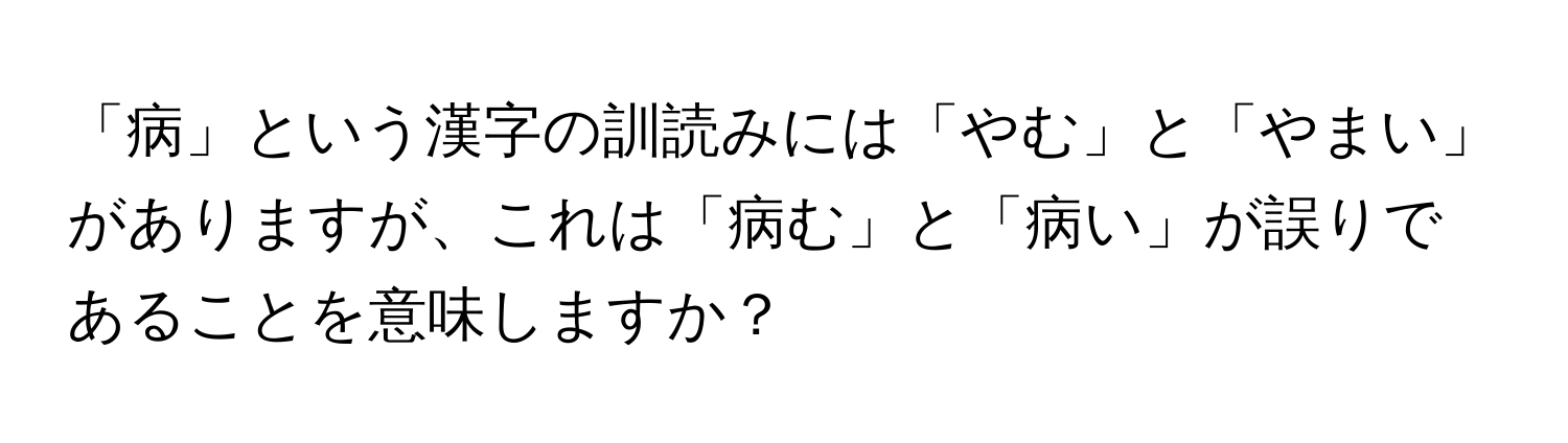 「病」という漢字の訓読みには「やむ」と「やまい」がありますが、これは「病む」と「病い」が誤りであることを意味しますか？