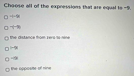 Choose all of the expressions that are equal to -9.
-|-9|
-(-9)
the distance from zero to nine
|-9|
-|9|
the opposite of nine