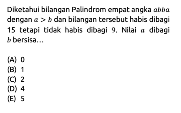 Diketahui bilangan Palindrom empat angka abbá
dengan a>b dan bilangan tersebut habis dibagi
15 tetapi tidak habis dibagi 9. Nilai a dibagi
b bersisa...
(A) 0
(B) 1
(C) 2
(D) 4
(E) 5