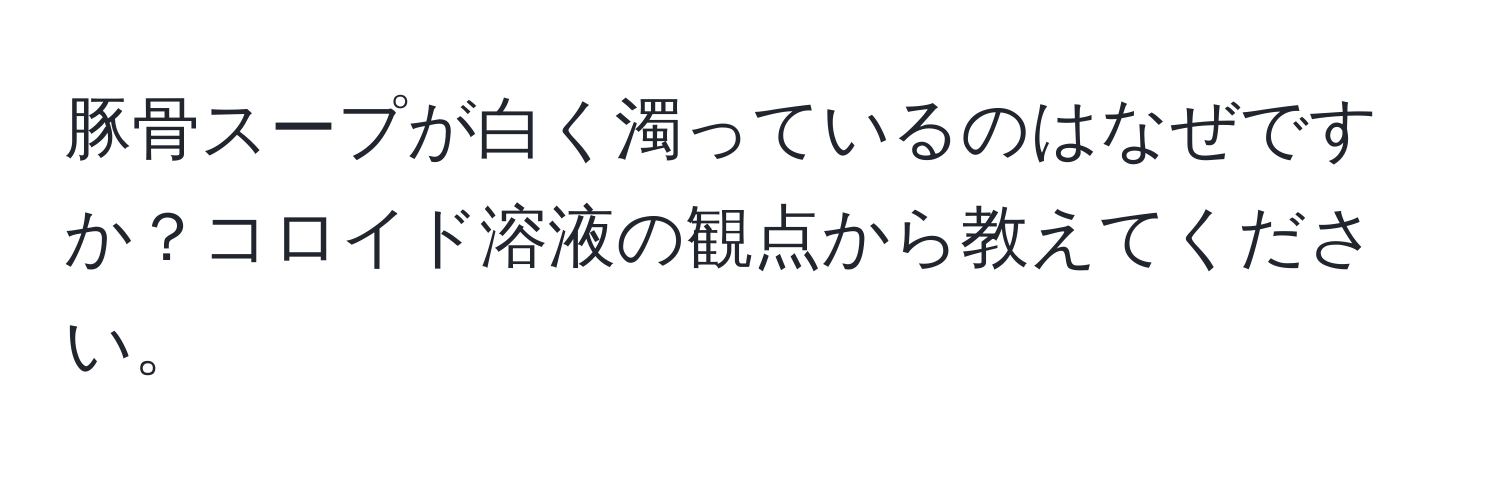 豚骨スープが白く濁っているのはなぜですか？コロイド溶液の観点から教えてください。