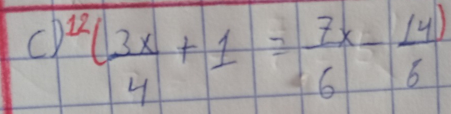 cD^(12)( 3x/4 +1= 7x/6 - (4)/6 