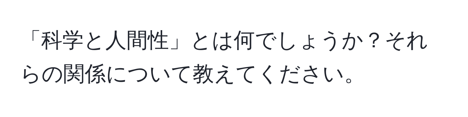 「科学と人間性」とは何でしょうか？それらの関係について教えてください。