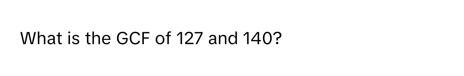 What is the GCF of 127 and 140?