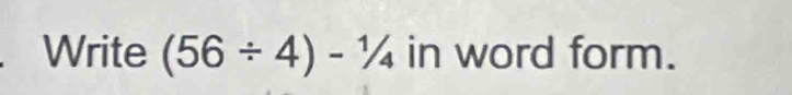 Write (56/ 4)-1/4 in word form.