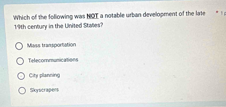 Which of the following was NOT a notable urban development of the late * 1 ị
19th century in the United States?
Mass transportation
Telecommunications
City planning
Skyscrapers