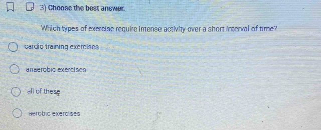 Choose the best answer.
Which types of exercise require intense activity over a short interval of time?
cardio training exercises
anaerobic exercises
all of these
aerobic exercises