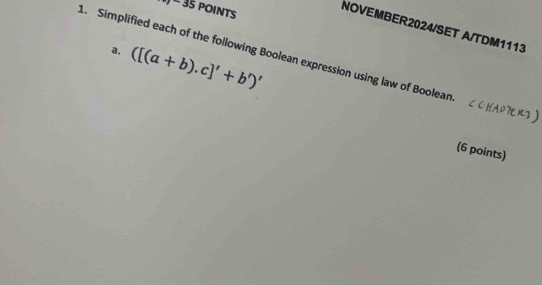 NOVEMBER2024/SET A/TDM1113 
a. ([(a+b).c]'+b')'
1. Simplified each of the following Boolean expression using law of Boolean 
(6 points)