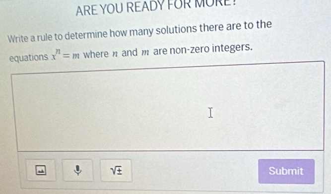 ARE YOU READY FOR MORE! 
Write a rule to determine how many solutions there are to the 
equations x^n=m where and m are non-zero integers. 
~
sqrt(± ) Submit