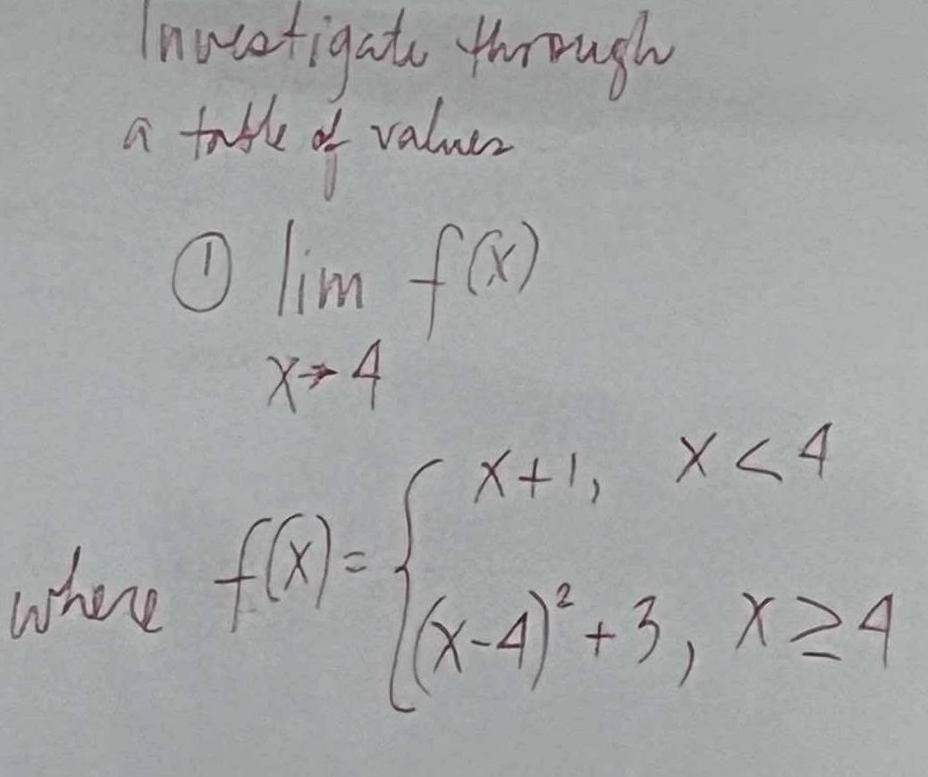 Inocefigato through 
a table of valuer 
① limlimits _xto 4f(x)
where f(x)=beginarrayl x+1,x<4 (x-4)^2+3,x≥ 4endarray.