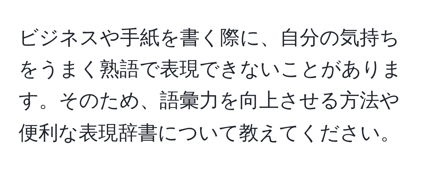 ビジネスや手紙を書く際に、自分の気持ちをうまく熟語で表現できないことがあります。そのため、語彙力を向上させる方法や便利な表現辞書について教えてください。