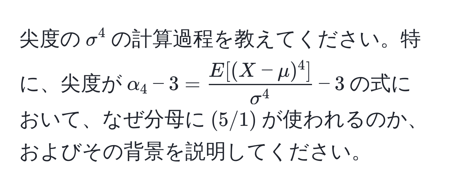 尖度の$sigma^(4$の計算過程を教えてください。特に、尖度が$alpha_4 - 3 = fracE[(X-mu)^4])sigma^4 - 3$の式において、なぜ分母に$(5/1)$が使われるのか、およびその背景を説明してください。