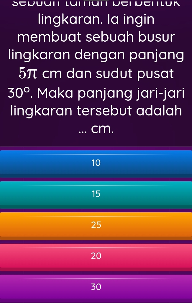 SCνUपI Lप1TपT νCT νCTuK
lingkaran. la ingin
membuat sebuah busur
lingkaran dengan panjang
5π cm dan sudut pusat
30°. Maka panjang jari-jari
lingkaran tersebut adalah
... cm.
10
15
25
20
30