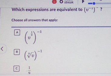 streak
Which expressions are equivalent to (v^(-1))^- ?
Choose all answers that apply:
A (v^(frac 1)9)^-1
B (sqrt[9](v))^-1
C - 1/9 