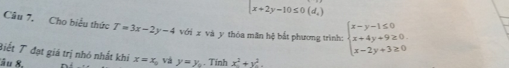 x+2y-10≤ 0(d_4)
Câu 7. Cho biểu thức T=3x-2y-4 với x và y thỏa mãn hệ bắt phương trình: beginarrayl x-y-1≤ 0 x+4y+9≥ 0. x-2y+3≥ 0endarray.
Biết T đạt giá trị nhỏ nhất khí x=x_0 và
âu 8, y=y_0. Tính x^2+y^2.