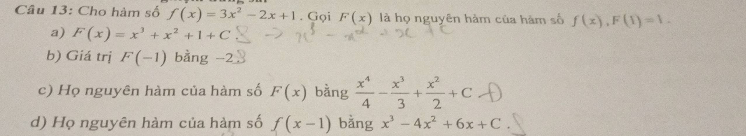 Cho hàm số f(x)=3x^2-2x+1. Gọi F(x) là họ nguyên hàm của hàm số f(x), F(1)=1.
a) F(x)=x^3+x^2+1+C
b) Giá trị F(-1) bằng -2
c) Họ nguyên hàm của hàm số F(x) bằng  x^4/4 - x^3/3 + x^2/2 +C
d) Họ nguyên hàm của hàm số f(x-1) bằng x^3-4x^2+6x+C