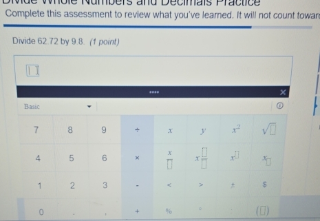 Wde Whole Numbers and Decimais Practice
Complete this assessment to review what you've learned. It will not count towar
Divide 62.72 by 9.8. (1 point)
**** ×