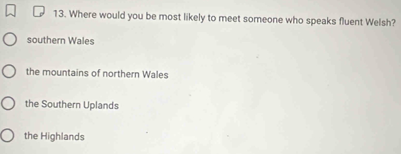 Where would you be most likely to meet someone who speaks fluent Welsh?
southern Wales
the mountains of northern Wales
the Southern Uplands
the Highlands