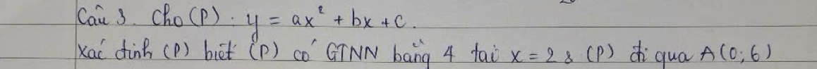 Can 3. Cho(p). y=ax^2+bx+c. 
xaí dinh (P) biēt (P) có´ `GINN bāng 4 tao x=2 8(P) d qua A(0,6)