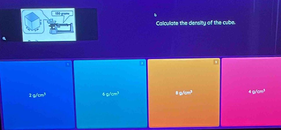 150 grams
Calculate the density of the cube.
2
4g/cm^3
2g/cm^3
6g/cm^3
8g/cm^3