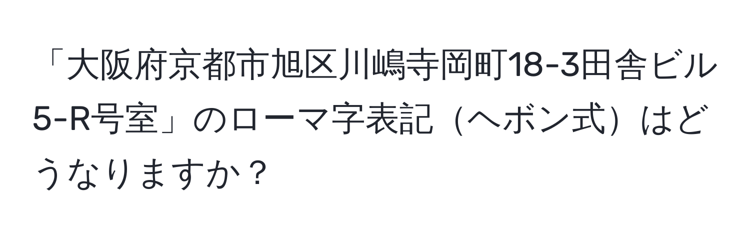 「大阪府京都市旭区川嶋寺岡町18-3田舎ビル5-R号室」のローマ字表記ヘボン式はどうなりますか？