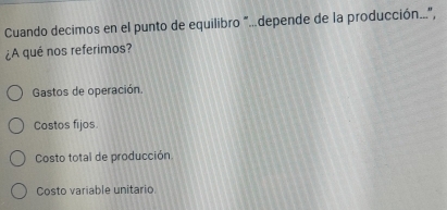 Cuando decimos en el punto de equilibro "...depende de la producción...",
¿A qué nos referimos?
Gastos de operación.
Costos fijos.
Costo total de producción
Costo variable unitario