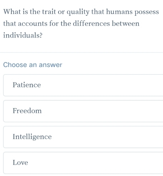 What is the trait or quality that humans possess
that accounts for the differences between
individuals?
Choose an answer
Patience
Freedom
Intelligence
Love