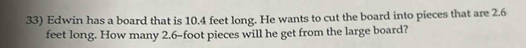 Edwin has a board that is 10.4 feet long. He wants to cut the board into pieces that are 2.6
feet long. How many 2.6-foot pieces will he get from the large board?